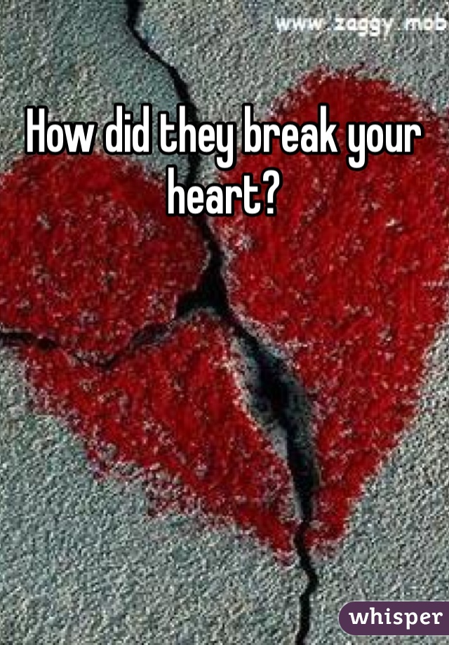 How did they break your heart?