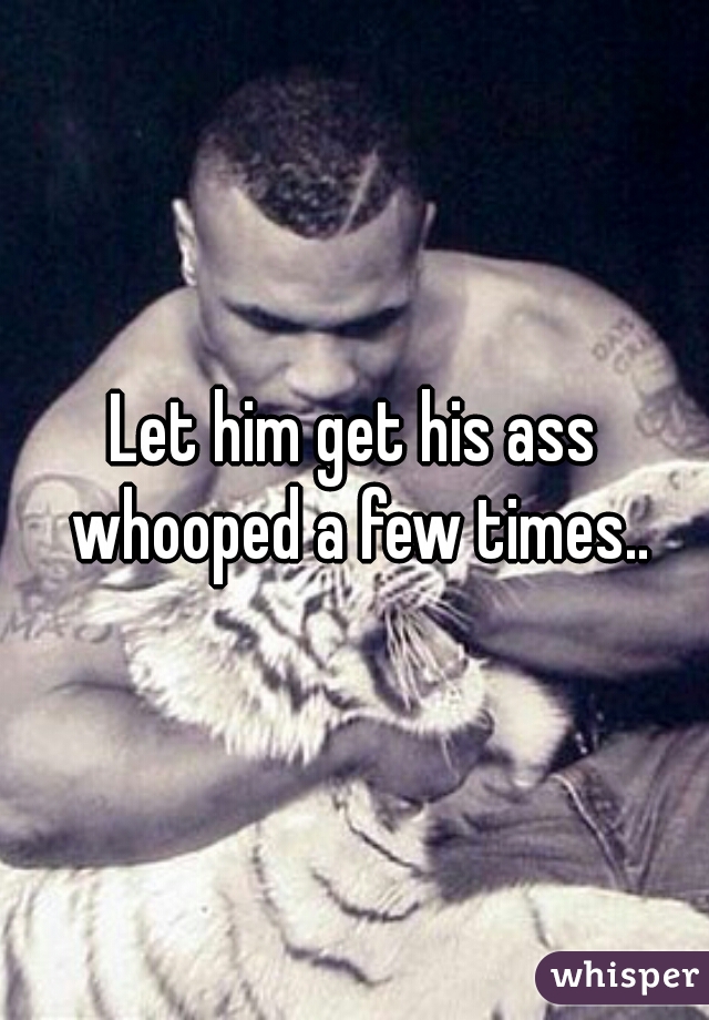 Let him get his ass whooped a few times..