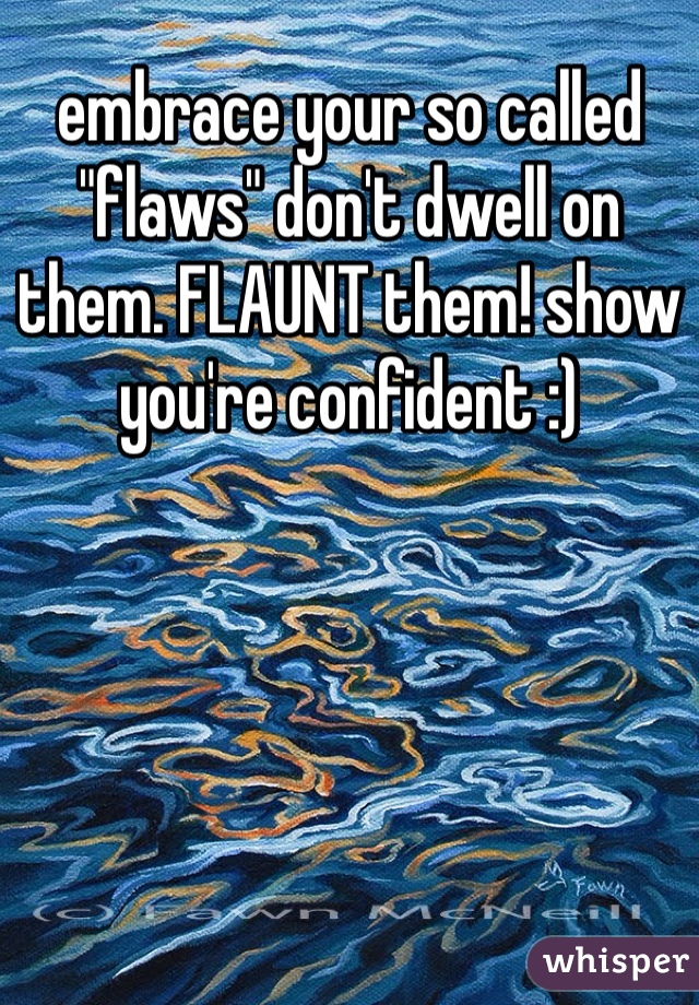 embrace your so called "flaws" don't dwell on them. FLAUNT them! show you're confident :) 