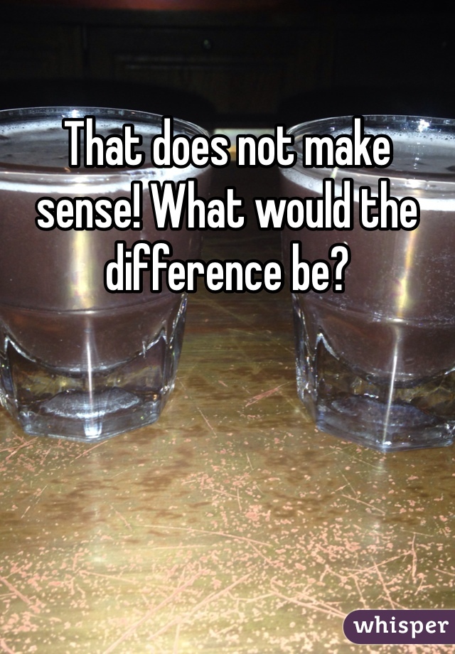 That does not make sense! What would the difference be? 