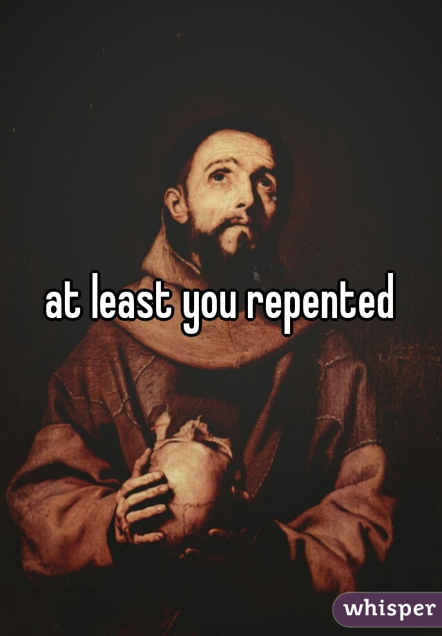 at least you repented