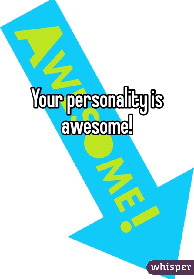 Your personality is awesome!