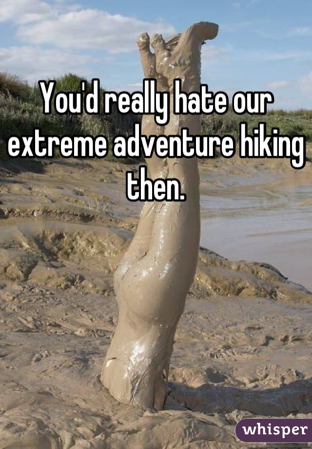 You'd really hate our extreme adventure hiking then.