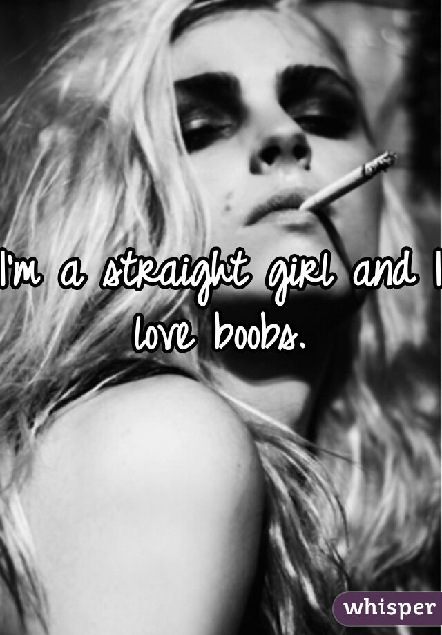 I'm a straight girl and I love boobs. 