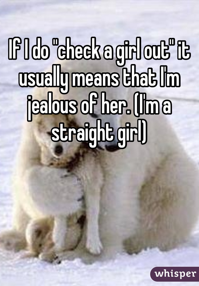 If I do "check a girl out" it usually means that I'm jealous of her. (I'm a straight girl)