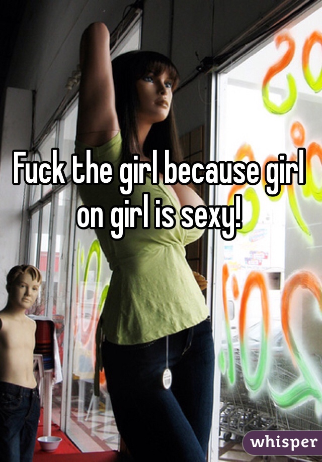 Fuck the girl because girl on girl is sexy!