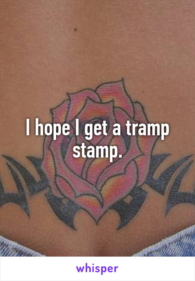 I hope I get a tramp stamp.