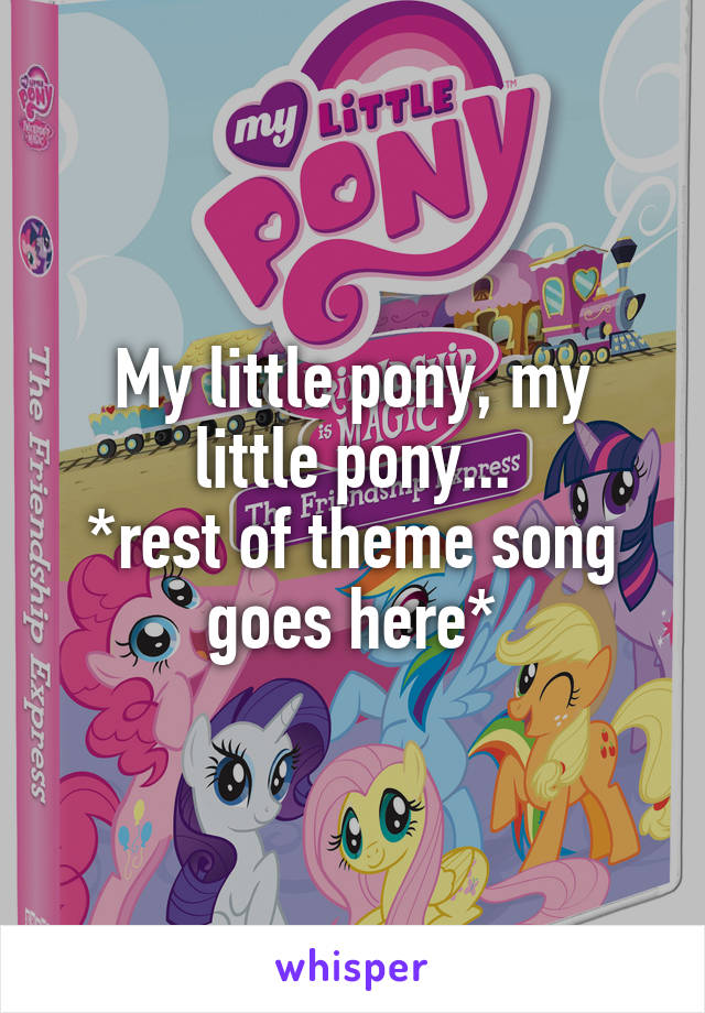 My little pony, my little pony...
*rest of theme song goes here*