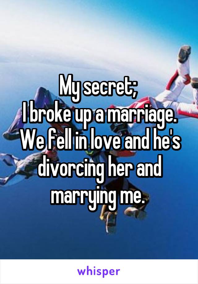 My secret; 
I broke up a marriage. We fell in love and he's divorcing her and marrying me. 