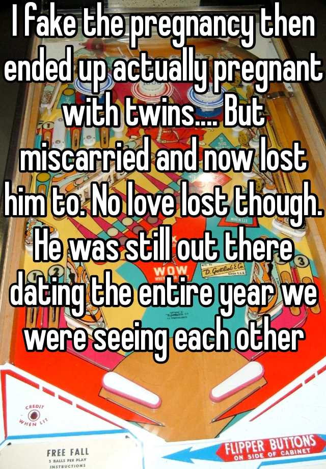 I fake the pregnancy then ended up actually pregnant with twins.... But miscarried and now lost him to. No love lost though. He was still out there dating the entire year we were seeing each other 