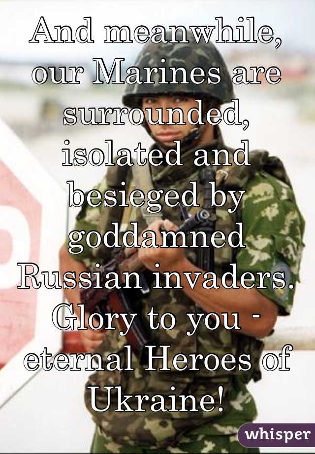 And meanwhile, our Marines are surrounded, isolated and besieged by goddamned Russian invaders. Glory to you - 
eternal Heroes of Ukraine!