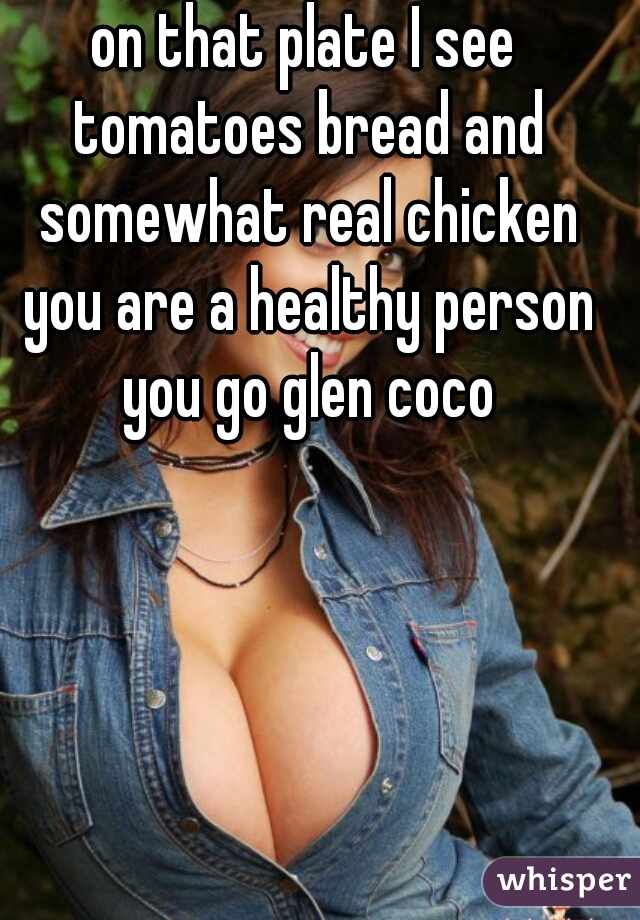 on that plate I see tomatoes bread and somewhat real chicken you are a healthy person you go glen coco