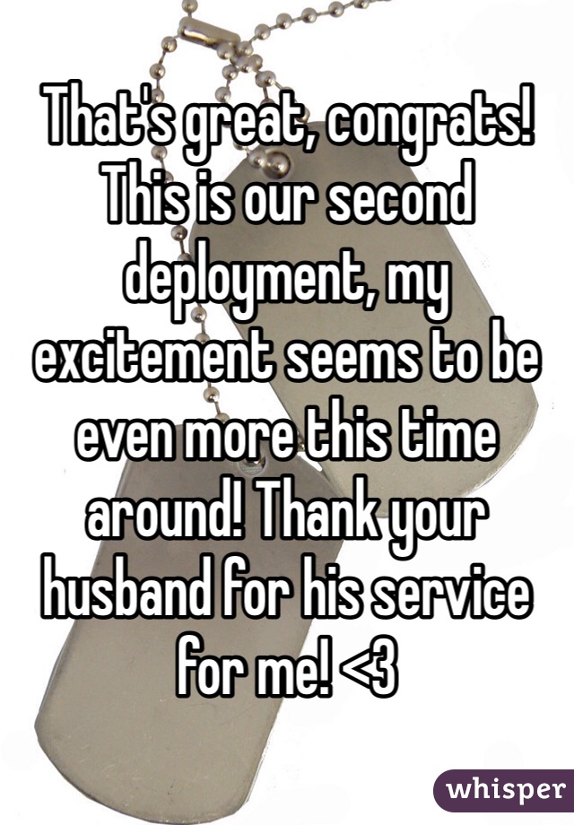 That's great, congrats! This is our second deployment, my excitement seems to be even more this time around! Thank your husband for his service for me! <3
