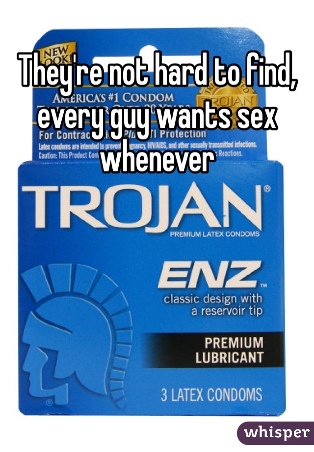 They're not hard to find, every guy wants sex whenever 