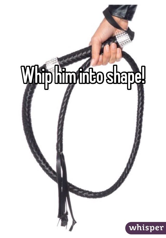 Whip him into shape! 