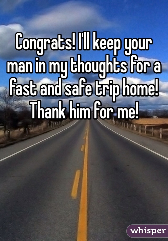 Congrats! I'll keep your man in my thoughts for a fast and safe trip home! Thank him for me! 