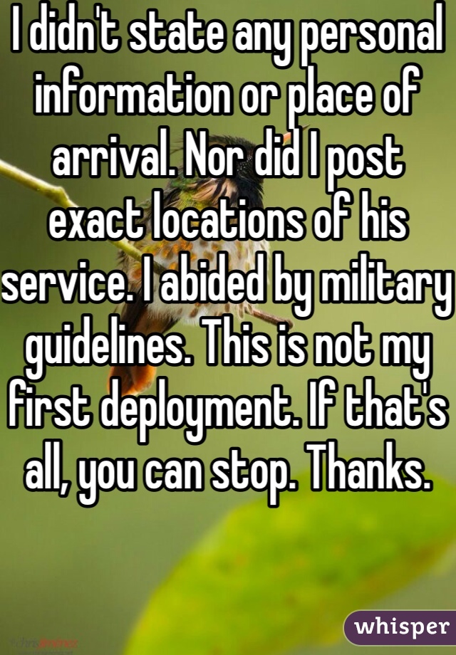 I didn't state any personal information or place of arrival. Nor did I post exact locations of his service. I abided by military guidelines. This is not my first deployment. If that's all, you can stop. Thanks. 