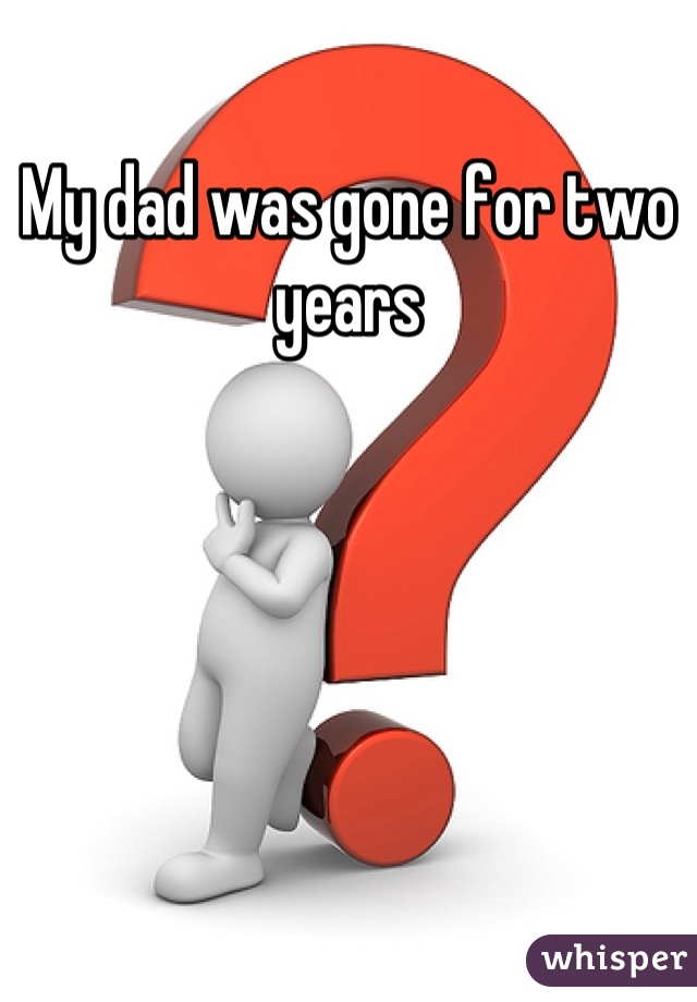 My dad was gone for two years