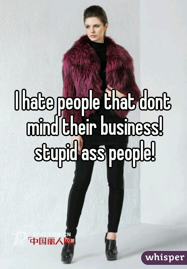I hate people that dont mind their business! stupid ass people!