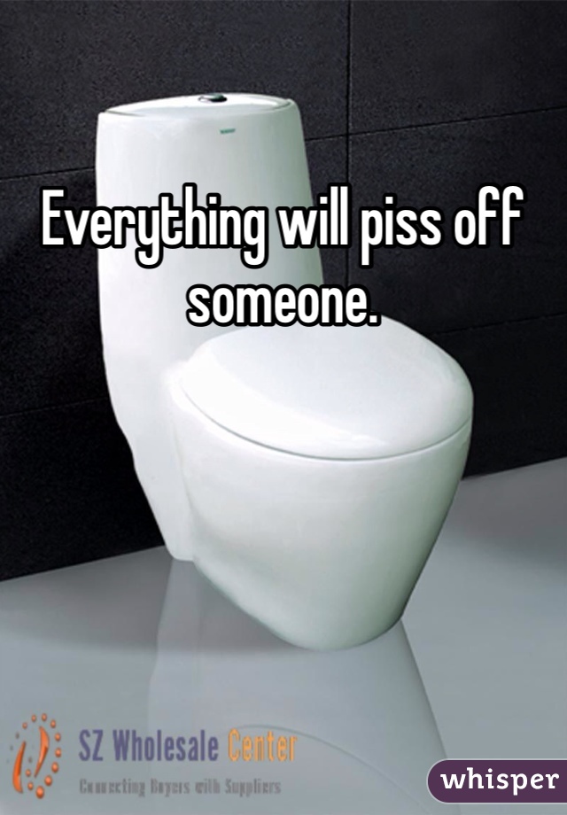 Everything will piss off someone. 