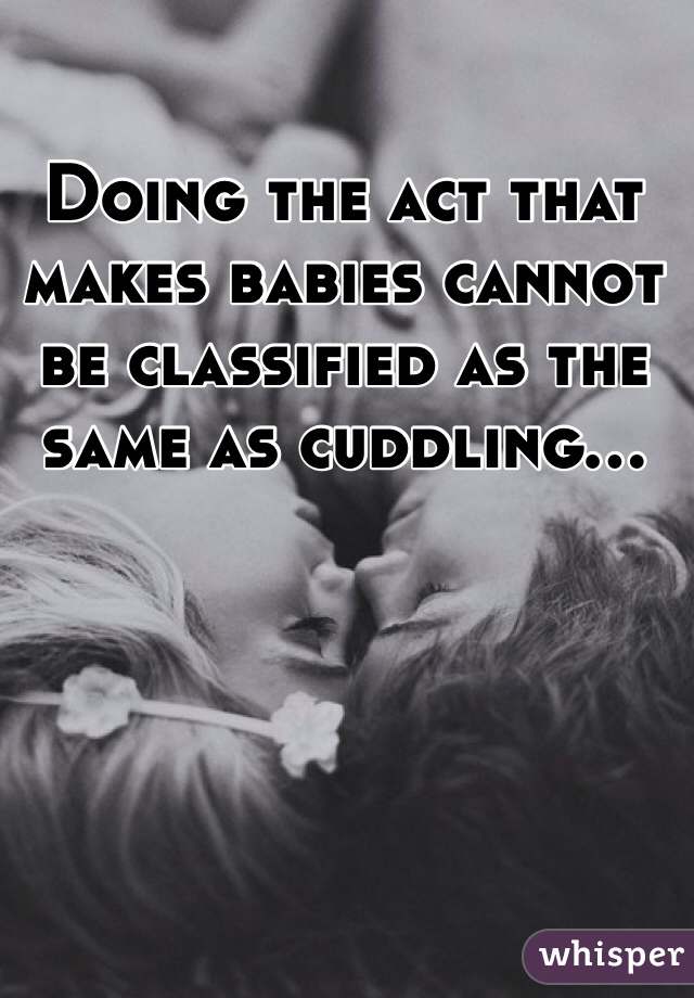 Doing the act that makes babies cannot be classified as the same as cuddling...