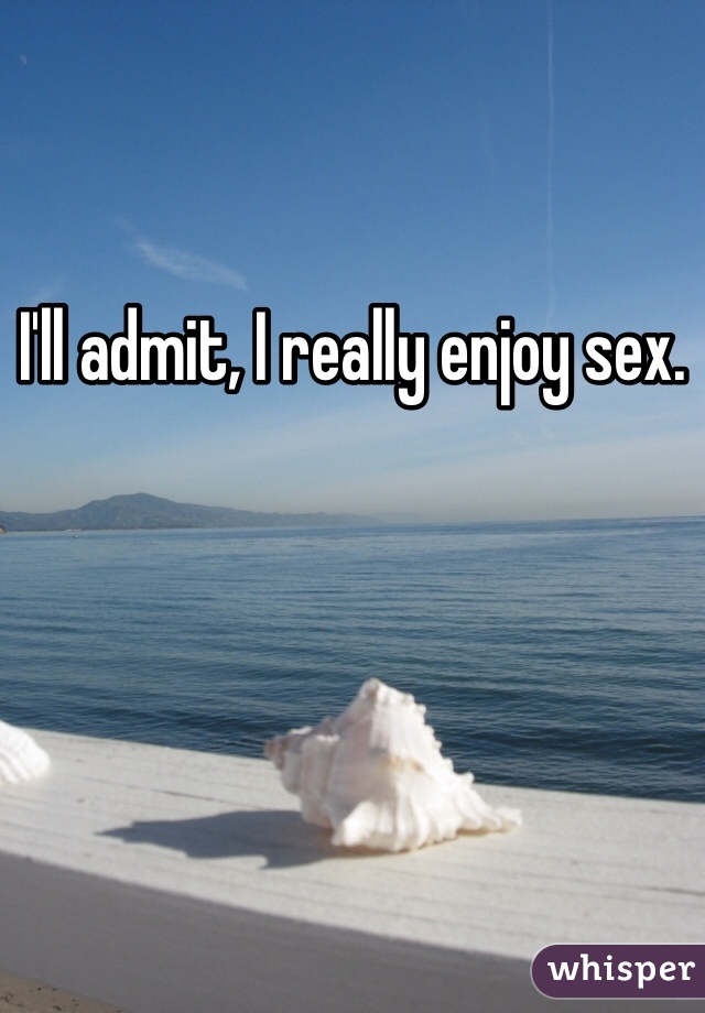 I'll admit, I really enjoy sex.