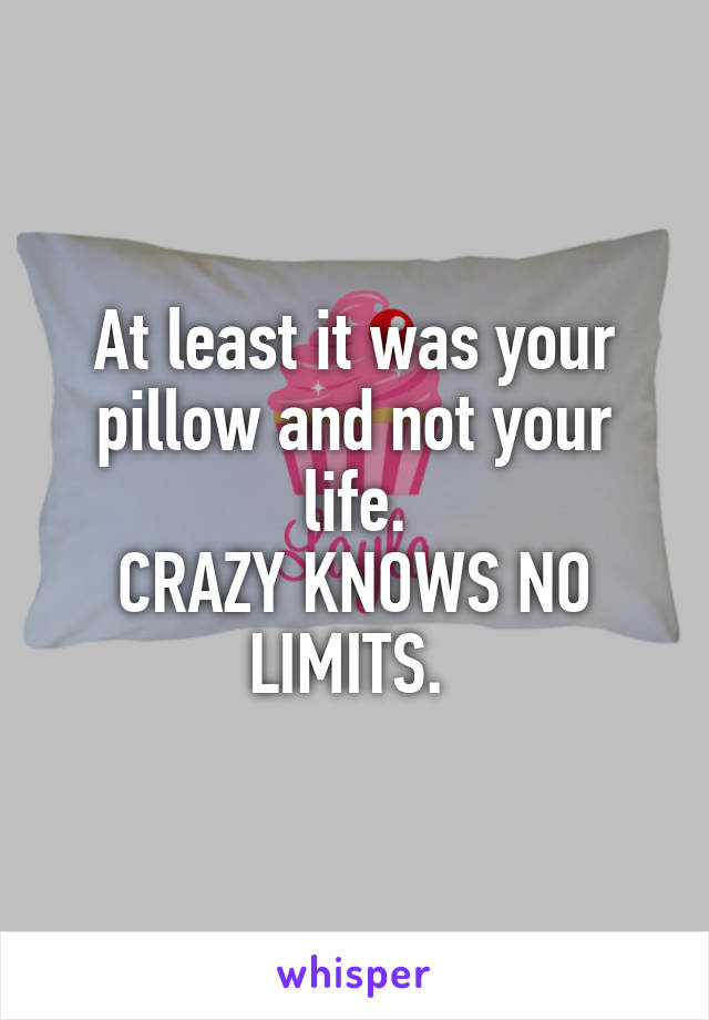 At least it was your pillow and not your life.
CRAZY KNOWS NO LIMITS. 