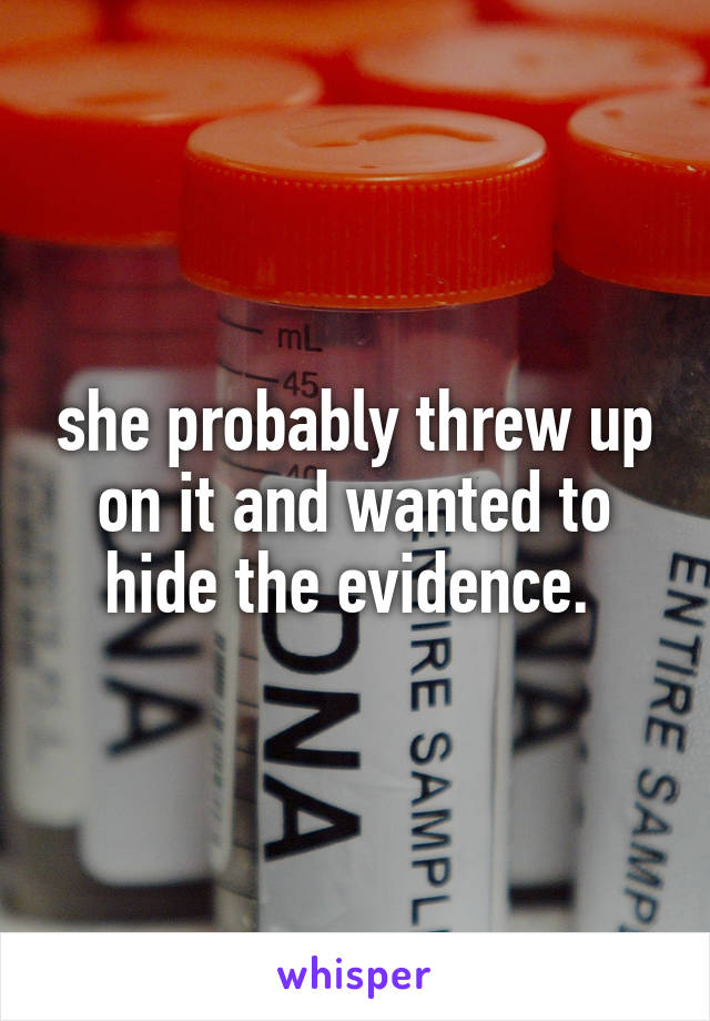 she probably threw up on it and wanted to hide the evidence. 