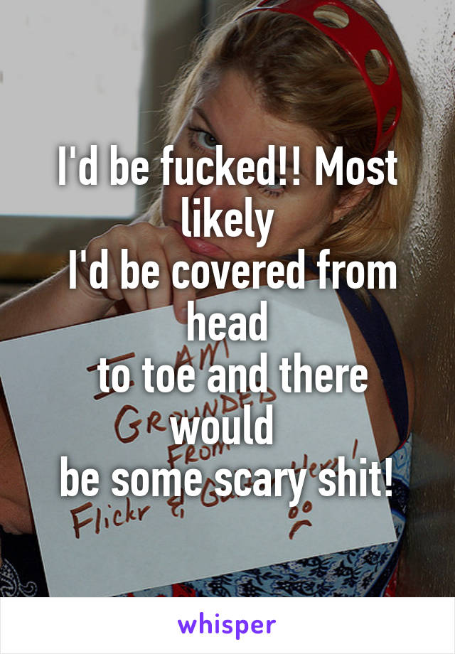 I'd be fucked!! Most likely
 I'd be covered from head
 to toe and there would 
be some scary shit!