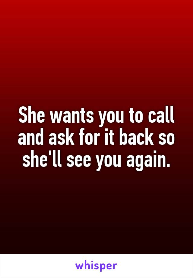 She wants you to call and ask for it back so she'll see you again.