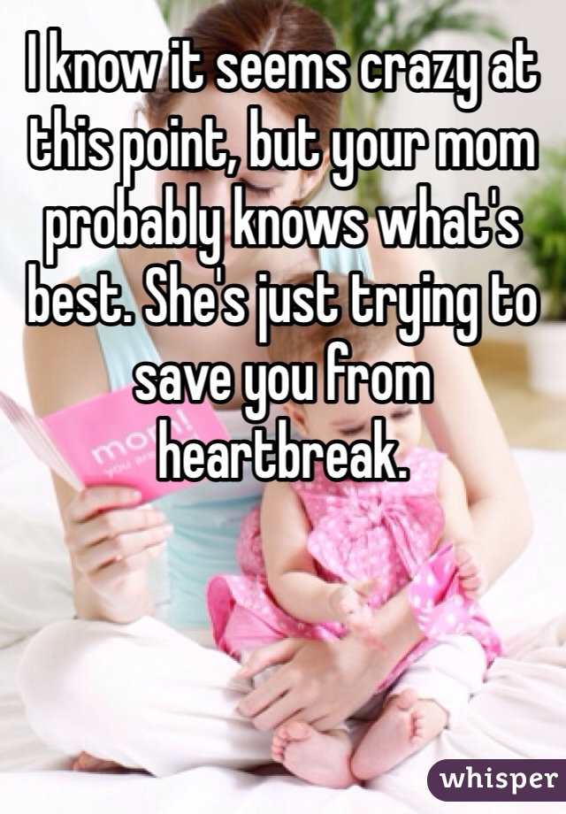 I know it seems crazy at this point, but your mom probably knows what's best. She's just trying to save you from heartbreak. 
