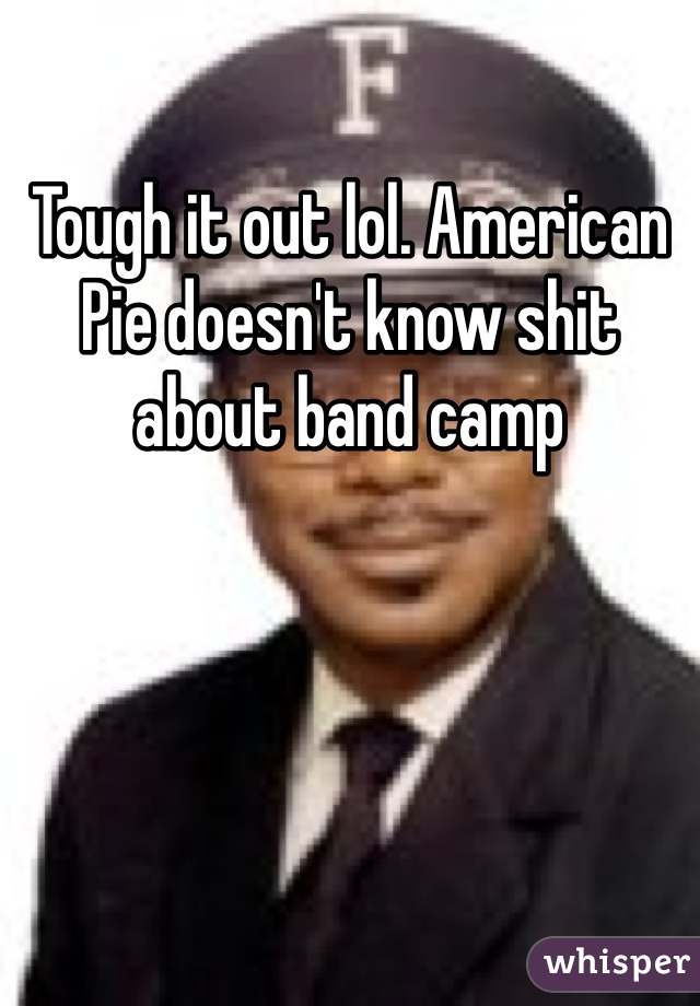 Tough it out lol. American Pie doesn't know shit about band camp