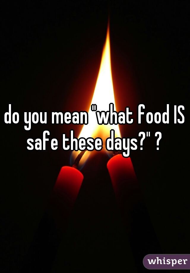 do you mean "what food IS safe these days?" ? 