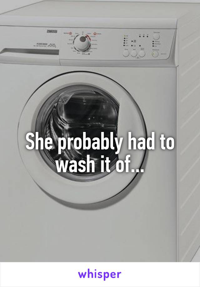 
She probably had to wash it of...