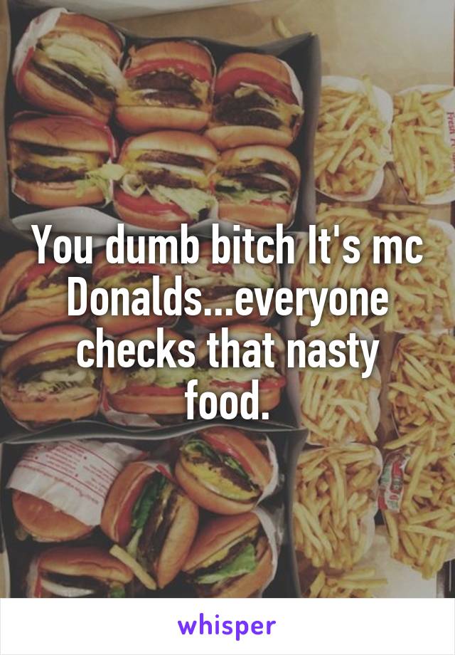 You dumb bitch It's mc Donalds...everyone checks that nasty food.