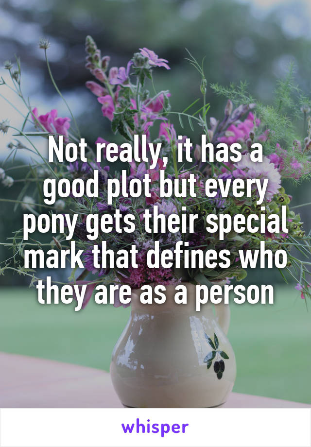 Not really, it has a good plot but every pony gets their special mark that defines who they are as a person