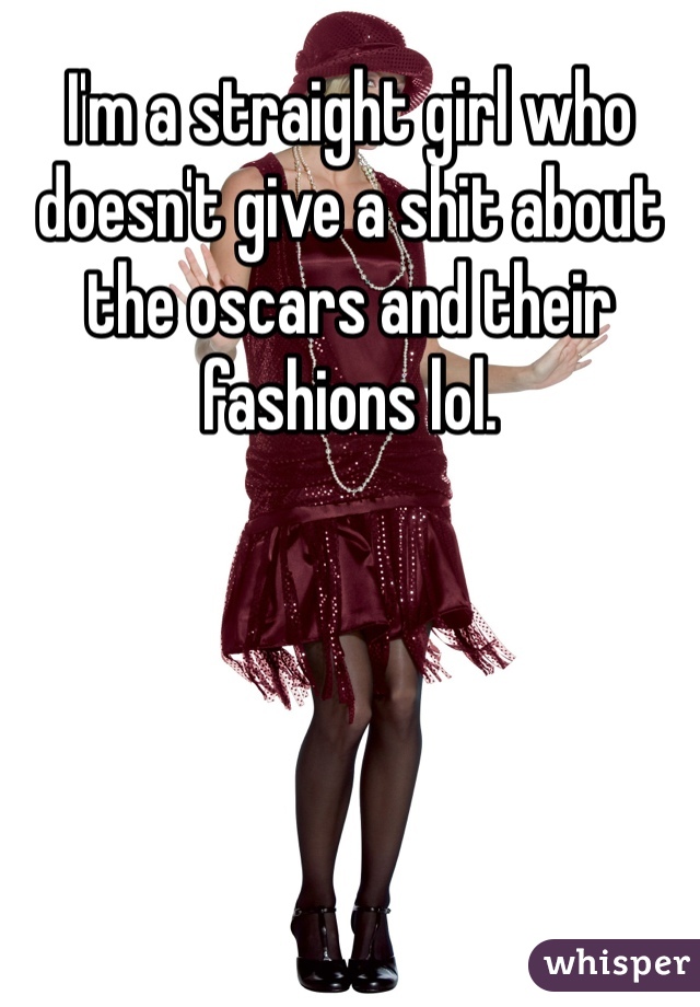 I'm a straight girl who doesn't give a shit about the oscars and their fashions lol. 