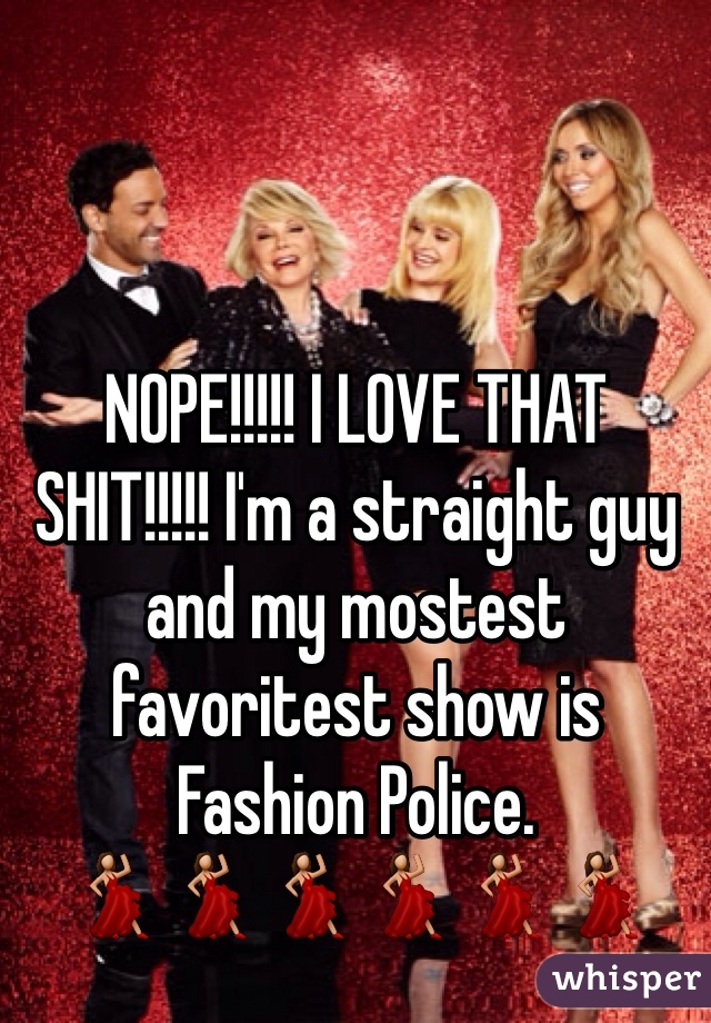 NOPE!!!!! I LOVE THAT SHIT!!!!! I'm a straight guy and my mostest favoritest show is Fashion Police. 
💃💃💃💃💃💃