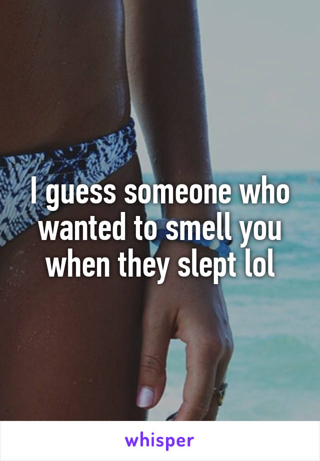 I guess someone who wanted to smell you when they slept lol