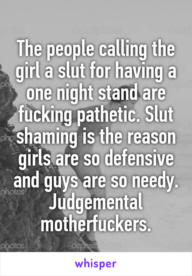 The people calling the girl a slut for having a one night stand are fucking pathetic. Slut shaming is the reason girls are so defensive and guys are so needy. Judgemental motherfuckers.