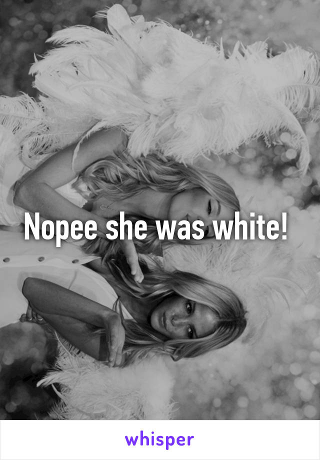 Nopee she was white! 