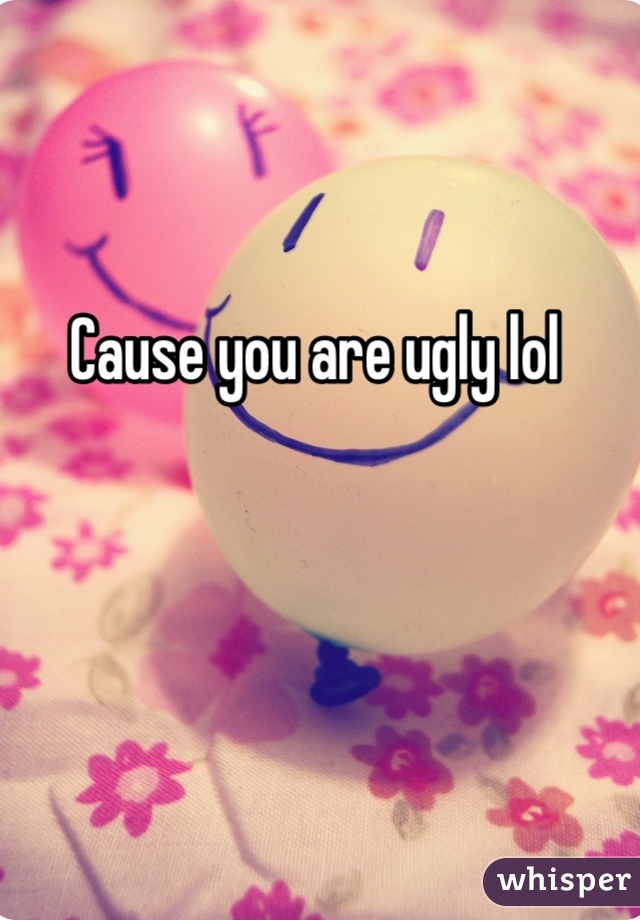 Cause you are ugly lol