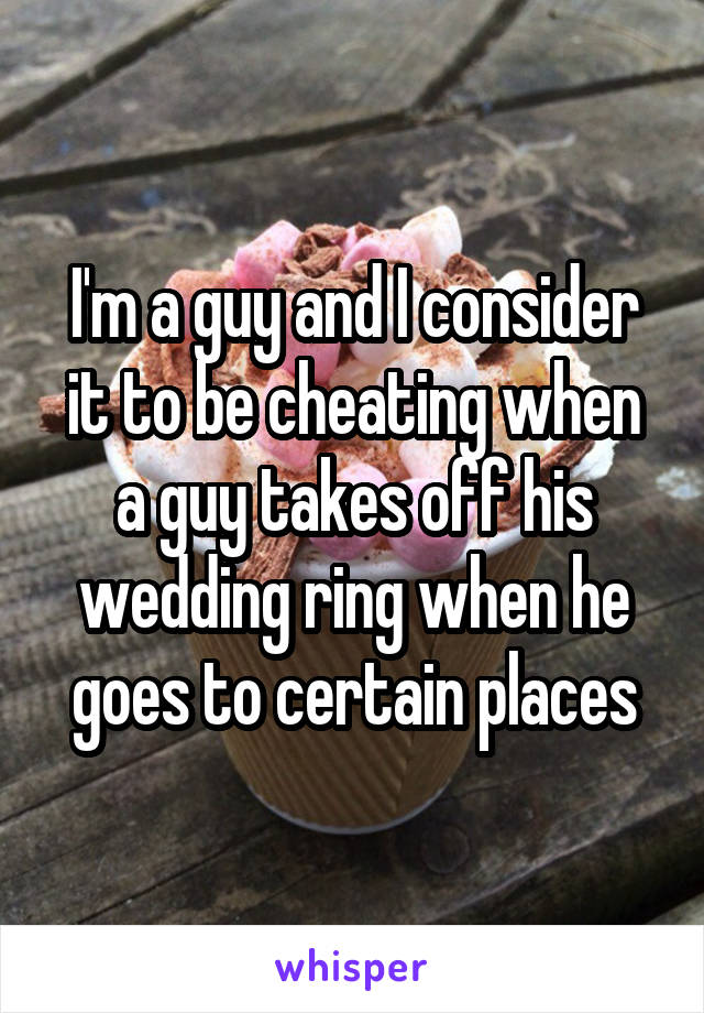 I'm a guy and I consider it to be cheating when a guy takes off his wedding ring when he goes to certain places