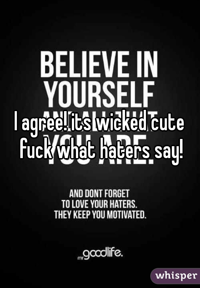 I agree! its wicked cute fuck what haters say!