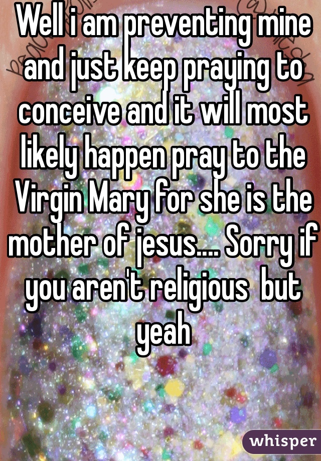 Well i am preventing mine and just keep praying to conceive and it will most likely happen pray to the Virgin Mary for she is the mother of jesus.... Sorry if you aren't religious  but yeah