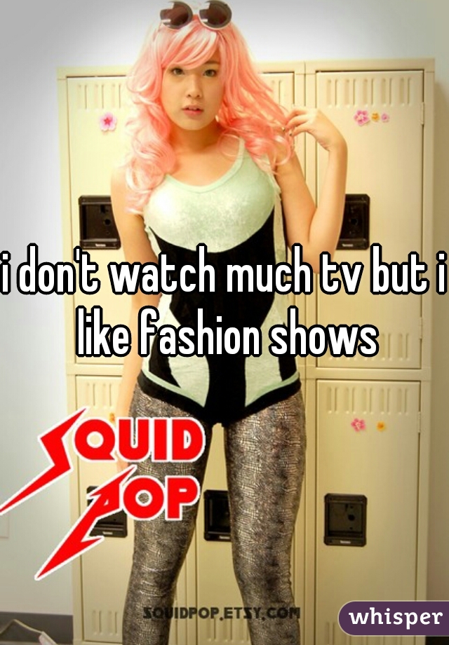 i don't watch much tv but i like fashion shows