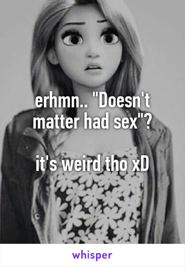 erhmn.. "Doesn't matter had sex"?

it's weird tho xD