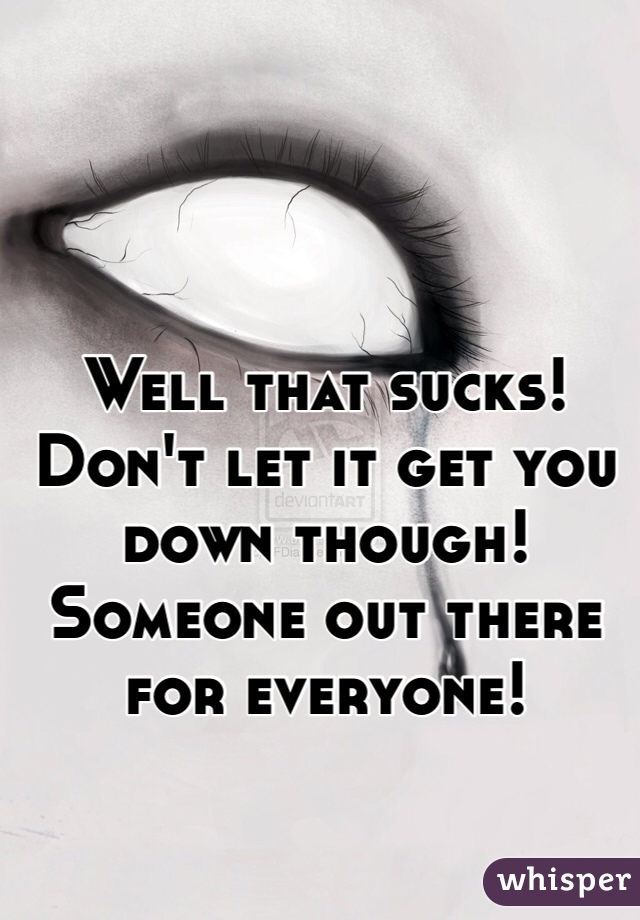 Well that sucks! Don't let it get you down though! Someone out there for everyone!