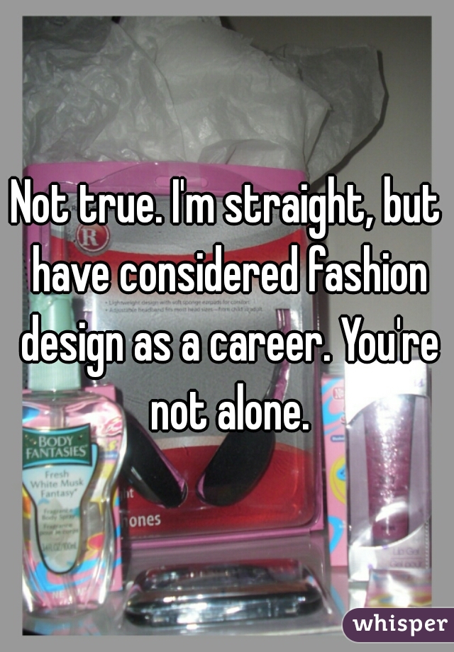 Not true. I'm straight, but have considered fashion design as a career. You're not alone.