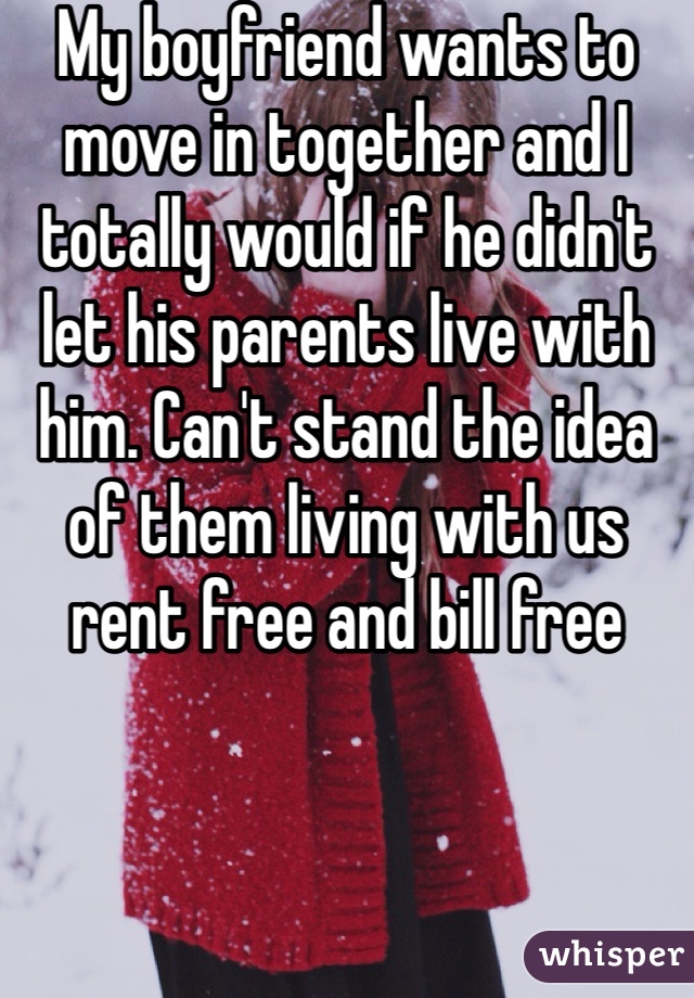 My boyfriend wants to move in together and I totally would if he didn't let his parents live with him. Can't stand the idea of them living with us rent free and bill free 